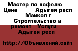 Мастер по кафелю. › Цена ­ 300 - Адыгея респ., Майкоп г. Строительство и ремонт » Услуги   . Адыгея респ.